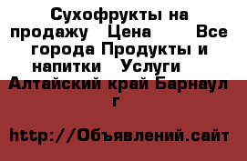 Сухофрукты на продажу › Цена ­ 1 - Все города Продукты и напитки » Услуги   . Алтайский край,Барнаул г.